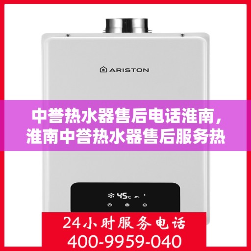 中誉热水器售后电话淮南，淮南中誉热水器售后服务热线及电话详解