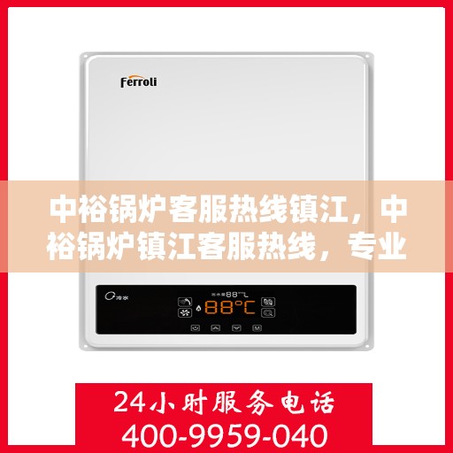 中裕锅炉客服热线镇江，中裕锅炉镇江客服热线，专业解答，贴心服务