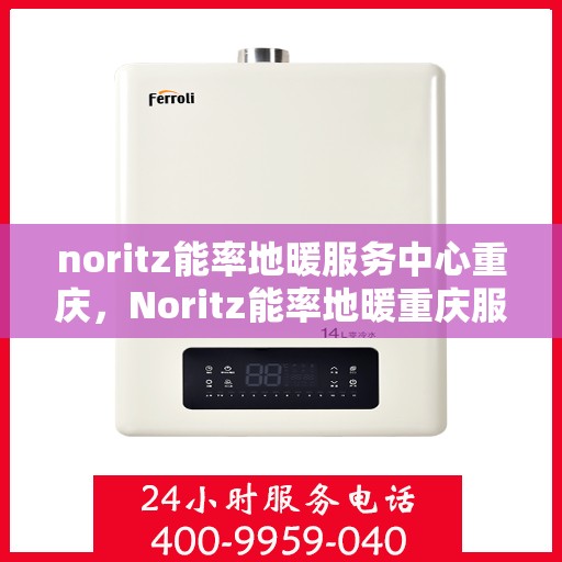 noritz能率地暖服务中心重庆，Noritz能率地暖重庆服务中心，专业温暖你的冬日之选