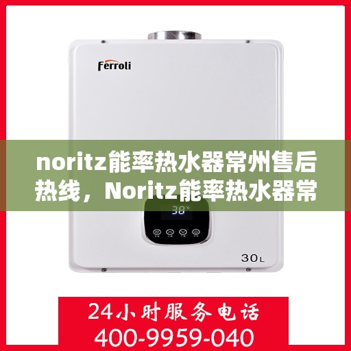 noritz能率热水器常州售后热线，Noritz能率热水器常州售后热线及维修服务指南