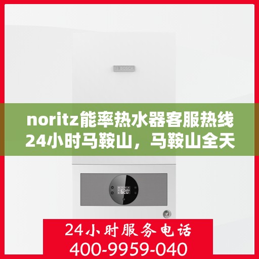 noritz能率热水器客服热线24小时马鞍山，马鞍山全天候Noritz能率热水器客服热线，贴心服务不打烊